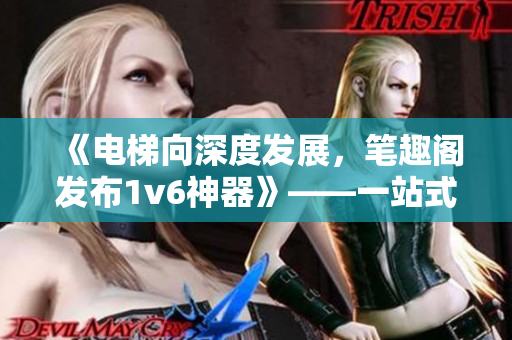 《電梯向深度發(fā)展，筆趣閣發(fā)布1v6神器》——一站式閱讀新體驗(yàn)