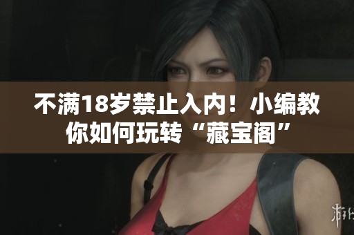 不滿18歲禁止入內(nèi)！小編教你如何玩轉(zhuǎn)“藏寶閣”