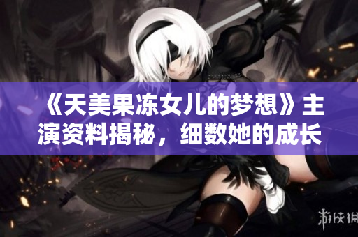 《天美果凍女兒的夢想》主演資料揭秘，細(xì)數(shù)她的成長路！