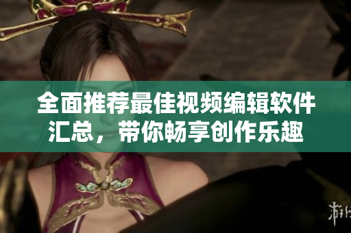 全面推薦最佳視頻編輯軟件匯總，帶你暢享創(chuàng)作樂趣