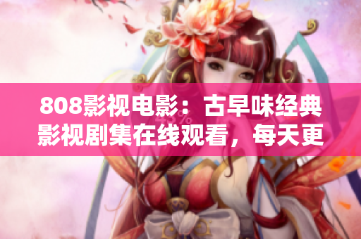 808影視電影：古早味經(jīng)典影視劇集在線觀看，每天更新！