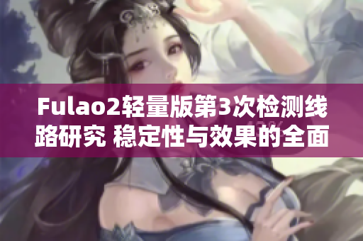 Fulao2輕量版第3次檢測線路研究 穩(wěn)定性與效果的全面分析