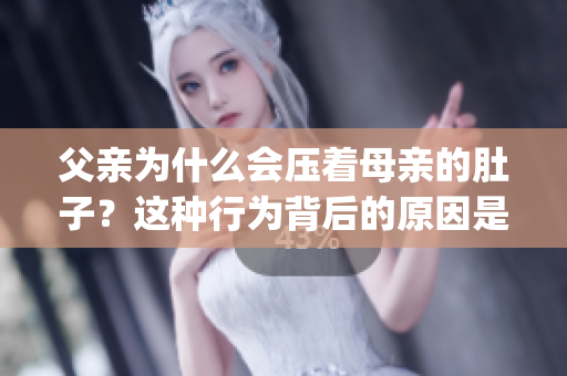 父親為什么會壓著母親的肚子？這種行為背后的原因是什么？(1)