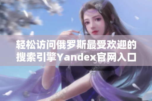 輕松訪問俄羅斯最受歡迎的搜索引擎Yandex官網(wǎng)入口