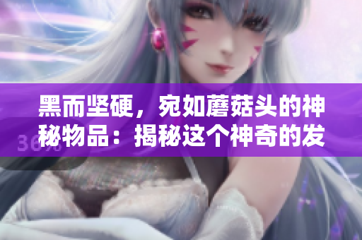 黑而堅硬，宛如蘑菇頭的神秘物品：揭秘這個神奇的發(fā)現(xiàn)