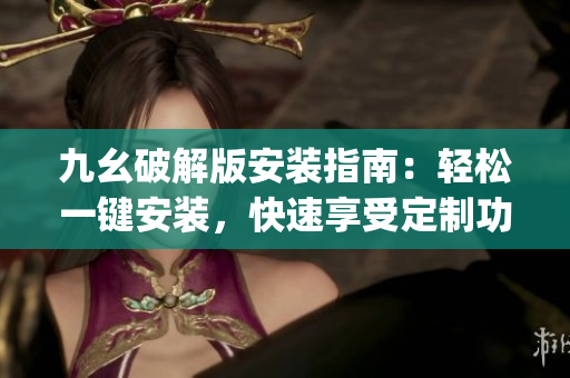 九幺破解版安裝指南:輕松一鍵安裝,快速享受定制功能(1) 九幺破解版安裝指南:輕松一鍵安裝,快速享受定制功能(1)
