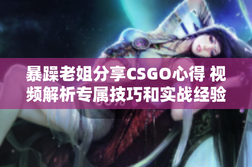 暴躁老姐分享CSGO心得 視頻解析專屬技巧和實(shí)戰(zhàn)經(jīng)驗(yàn)