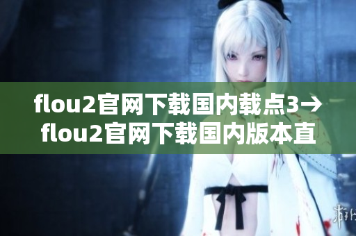 flou2官網(wǎng)下載國內(nèi)載點3→flou2官網(wǎng)下載國內(nèi)版本直鏈3