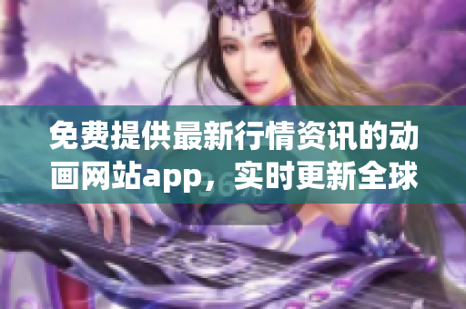 免費(fèi)提供最新行情資訊的動(dòng)畫(huà)網(wǎng)站app，實(shí)時(shí)更新全球市場(chǎng)動(dòng)態(tài)