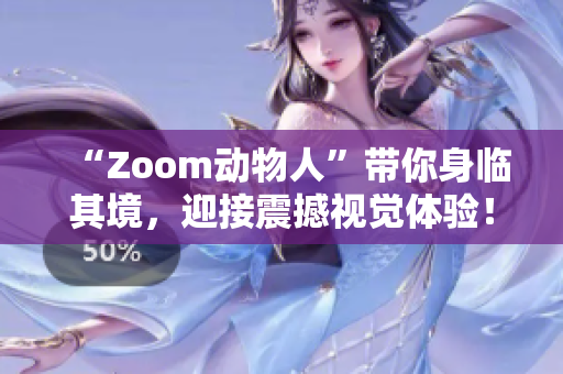 “Zoom動(dòng)物人”帶你身臨其境，迎接震撼視覺(jué)體驗(yàn)！