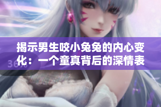 揭示男生咬小兔兔的內(nèi)心變化：一個童真背后的深情表白
