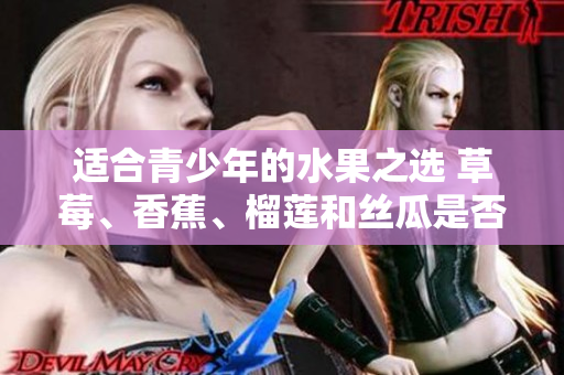 適合青少年的水果之選 草莓、香蕉、榴蓮和絲瓜是否適合18歲以下的年輕人食用？