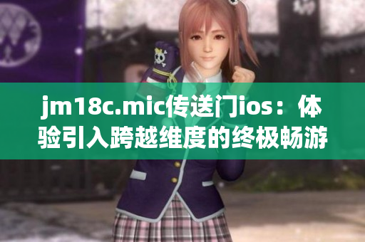 jm18c.mic傳送門ios：體驗(yàn)引入跨越維度的終極暢游
