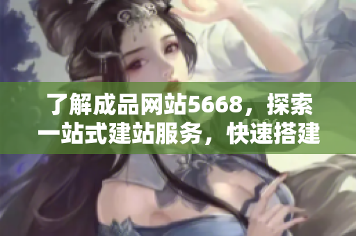 了解成品網(wǎng)站5668，探索一站式建站服務(wù)，快速搭建自己的專業(yè)網(wǎng)站