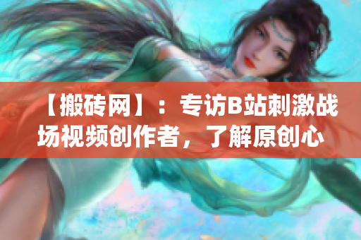 【搬磚網(wǎng)】：專訪B站刺激戰(zhàn)場視頻創(chuàng)作者，了解原創(chuàng)心路歷程(1)