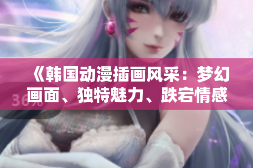 《韓國動漫插畫風采：夢幻畫面、獨特魅力、跌宕情感！》