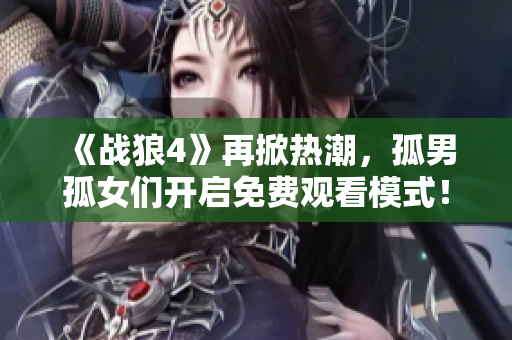 《戰(zhàn)狼4》再掀熱潮，孤男孤女們開啟免費(fèi)觀看模式！