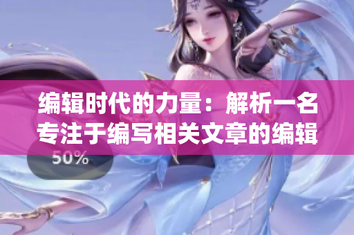 編輯時(shí)代的力量：解析一名專注于編寫相關(guān)文章的編輯的職責(zé)和挑戰(zhàn)(1)