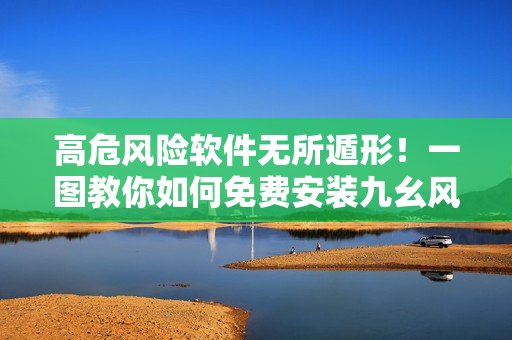 高危風(fēng)險(xiǎn)軟件無所遁形！一圖教你如何免費(fèi)安裝九幺風(fēng)險(xiǎn)評(píng)估軟件