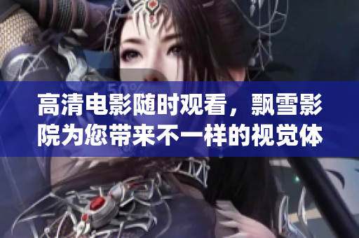 高清電影隨時觀看，飄雪影院為您帶來不一樣的視覺體驗(1)