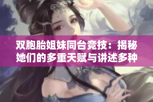 雙胞胎姐妹同臺(tái)競技：揭秘她們的多重天賦與講述多種故事