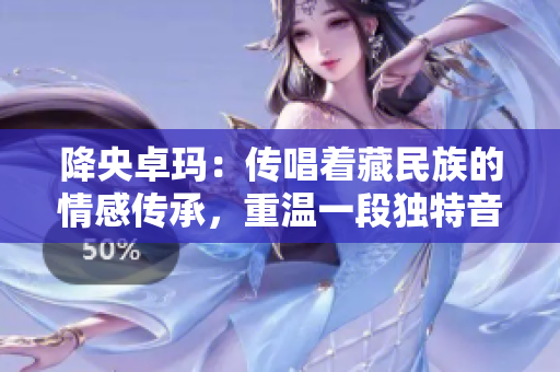 降央卓瑪:傳唱著藏民族的情感傳承,重溫一段獨(dú)特音樂(lè)歷程 降央卓瑪:傳唱著藏民族的情感傳承,重溫一段獨(dú)特音樂(lè)歷程