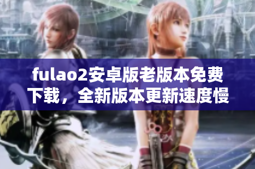 fulao2安卓版老版本免費下載，全新版本更新速度慢如蝸牛!