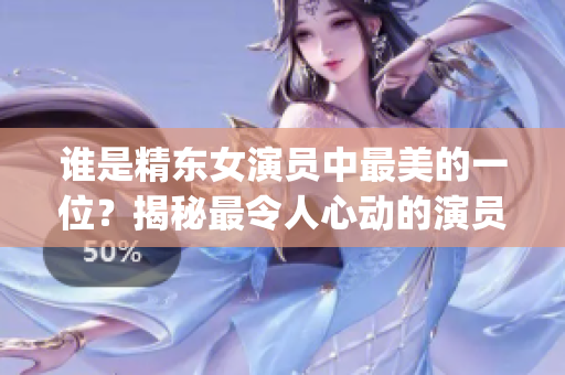 誰(shuí)是精東女演員中最美的一位？揭秘最令人心動(dòng)的演員身份(1)