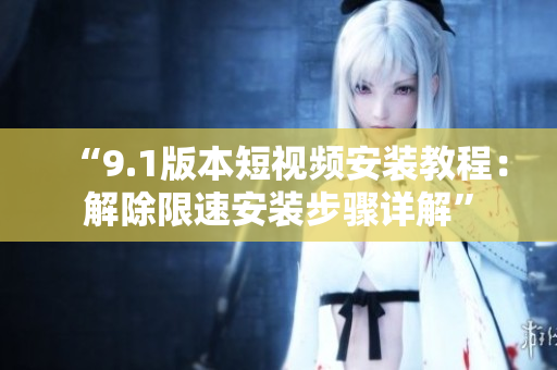 “9.1版本短視頻安裝教程：解除限速安裝步驟詳解”