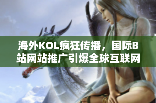 海外KOL瘋狂傳播，國際B站網(wǎng)站推廣引爆全球互聯(lián)網(wǎng)風潮