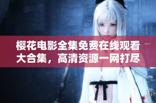 櫻花電影全集免費(fèi)在線觀看大合集，高清資源一網(wǎng)打盡