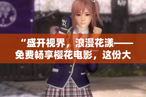 “盛開視界，浪漫花漾——免費(fèi)暢享櫻花電影，這份大全一定不要錯(cuò)過！”