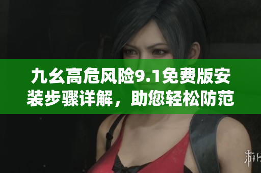九幺高危風(fēng)險(xiǎn)9.1免費(fèi)版安裝步驟詳解，助您輕松防范風(fēng)險(xiǎn)(1)