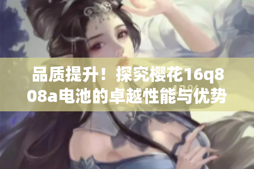 品質(zhì)提升！探究櫻花16q808a電池的卓越性能與優(yōu)勢(shì)