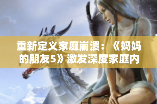 重新定義家庭崩潰：《媽媽的朋友5》激發(fā)深度家庭內(nèi)心沖突！