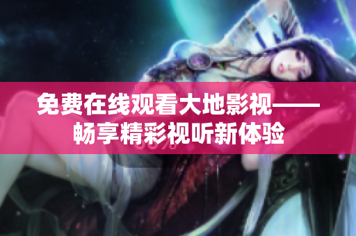 免費(fèi)在線觀看大地影視——暢享精彩視聽新體驗(yàn)