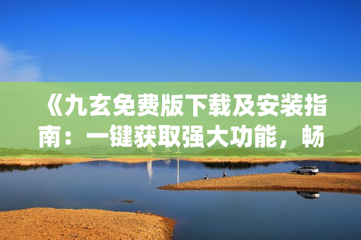 《九玄免費版下載及安裝指南：一鍵獲取強大功能，暢享絕佳體驗！》(1)