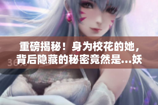 重磅揭秘！身為校花的她，背后隱藏的秘密竟然是…妖夜宇爆料！