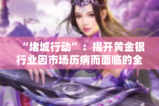 “堵城行動(dòng)”：揭開黃金銀行業(yè)因市場(chǎng)歷病而面臨的全新挑戰(zhàn)