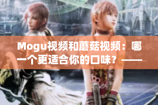 Mogu視頻和蘑菇視頻：哪一個更適合你的口味？——一篇比較分析(1)