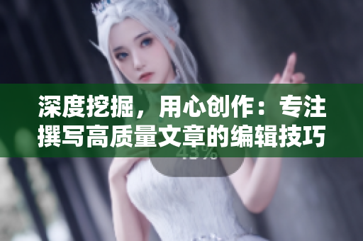 深度挖掘，用心創(chuàng)作：專注撰寫高質(zhì)量文章的編輯技巧