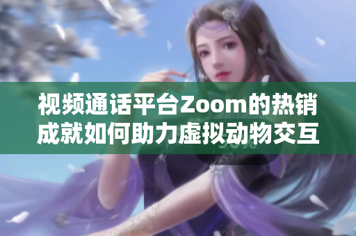 視頻通話平臺(tái)Zoom的熱銷成就如何助力虛擬動(dòng)物交互社區(qū)Zoom？