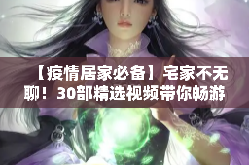 【疫情居家必備】宅家不無聊!30部精選視頻帶你暢游家中世界 【疫情居家必備】宅家不無聊!30部精選視頻帶你暢游家中世界