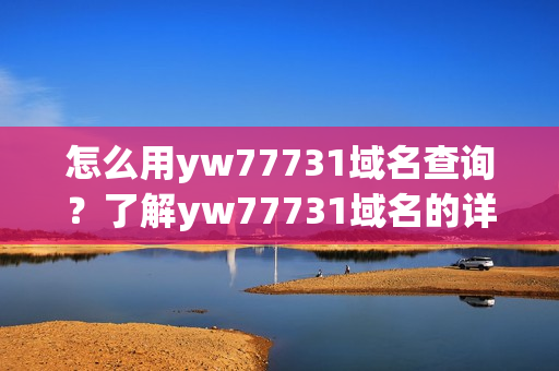 怎么用yw77731域名查詢？了解yw77731域名的詳細(xì)信息