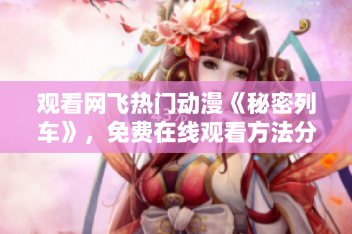 觀看網(wǎng)飛熱門動(dòng)漫《秘密列車》，免費(fèi)在線觀看方法分享