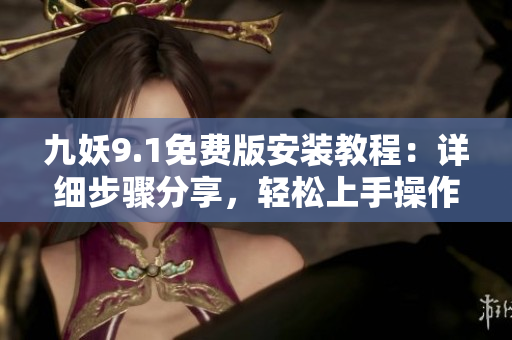 九妖9.1免費(fèi)版安裝教程：詳細(xì)步驟分享，輕松上手操作指南
