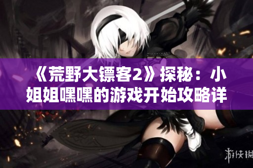 《荒野大鏢客2》探秘：小姐姐嘿嘿的游戲開(kāi)始攻略詳解