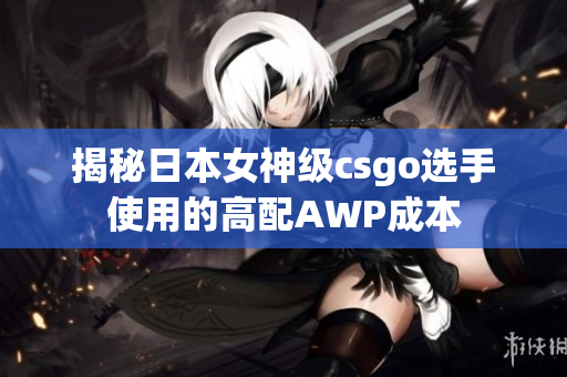 揭秘日本女神級csgo選手使用的高配AWP成本 揭秘日本女神級csgo選手使用的高配AWP成本