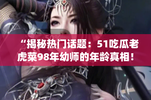 “揭秘?zé)衢T話題：51吃瓜老虎菜98年幼師的年齡真相！”(1)
