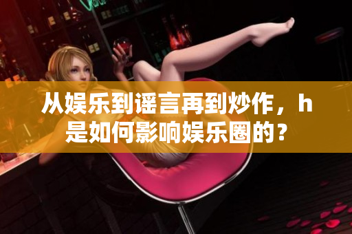 從娛樂到謠言再到炒作，h是如何影響娛樂圈的？